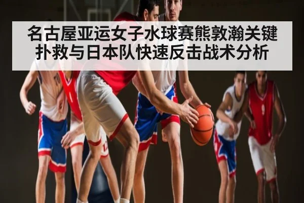 名古屋亚运女子水球赛熊敦瀚关键扑救与日本队快速反击战术分析