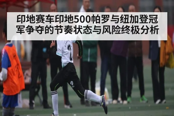 印地赛车印地500帕罗与纽加登冠军争夺的节奏状态与风险终极分析